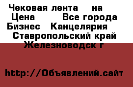 Чековая лента 80 на 80 › Цена ­ 25 - Все города Бизнес » Канцелярия   . Ставропольский край,Железноводск г.